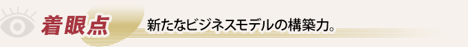 着眼点 新たなビジネススキームの構築で利益を上げる。