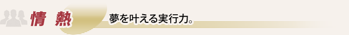 情 熱 目標に向かって、着実に遂行する企業。