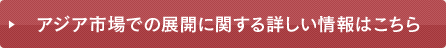 アジア市場での展開に関する詳しい商会はこちら