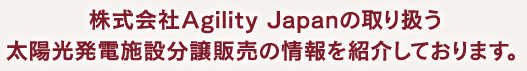 株式会社Agility Japan の取り扱う太陽光発電施設分譲販売の情報を紹介しております。