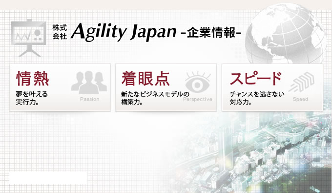株式会社AgilityJapan企業情報「日本を元気に！」を合い言葉に最短で上場を目指す企業です。【スピード】ビジネスチャンスを逃さない、対応力【着眼点】確実に時流を掴んだビジネスの見極め【情熱】目標に向かって、着実に遂行する企業。